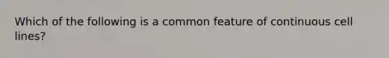 Which of the following is a common feature of continuous cell lines?