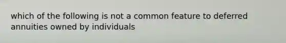 which of the following is not a common feature to deferred annuities owned by individuals