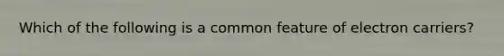 Which of the following is a common feature of electron carriers?