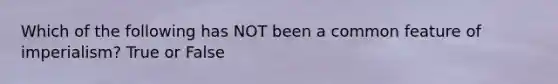 Which of the following has NOT been a common feature of imperialism? True or False