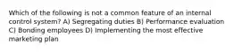 Which of the following is not a common feature of an internal control system? A) Segregating duties B) Performance evaluation C) Bonding employees D) Implementing the most effective marketing plan