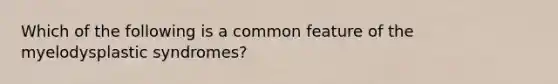 Which of the following is a common feature of the myelodysplastic syndromes?