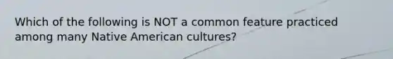 Which of the following is NOT a common feature practiced among many Native American cultures?