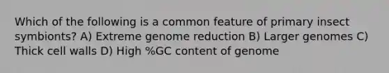 Which of the following is a common feature of primary insect symbionts? A) Extreme genome reduction B) Larger genomes C) Thick cell walls D) High %GC content of genome