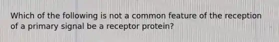 Which of the following is not a common feature of the reception of a primary signal be a receptor protein?