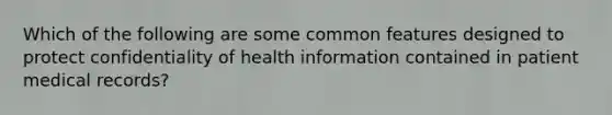 Which of the following are some common features designed to protect confidentiality of health information contained in patient medical records?