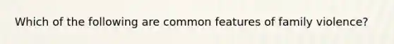 Which of the following are common features of family violence?