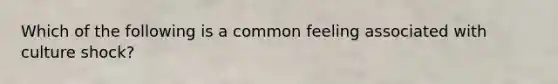 Which of the following is a common feeling associated with culture shock?