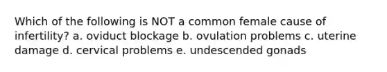 Which of the following is NOT a common female cause of infertility? a. oviduct blockage b. ovulation problems c. uterine damage d. cervical problems e. undescended gonads