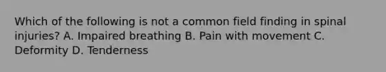 Which of the following is not a common field finding in spinal injuries? A. Impaired breathing B. Pain with movement C. Deformity D. Tenderness