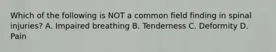 Which of the following is NOT a common field finding in spinal​ injuries? A. Impaired breathing B. Tenderness C. Deformity D. Pain