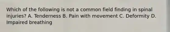 Which of the following is not a common field finding in spinal​ injuries? A. Tenderness B. Pain with movement C. Deformity D. Impaired breathing