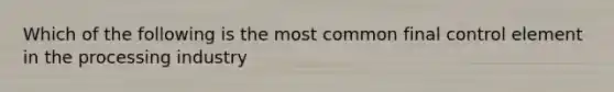 Which of the following is the most common final control element in the processing industry