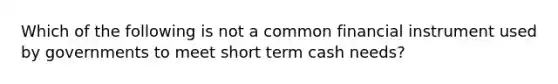 Which of the following is not a common financial instrument used by governments to meet short term cash needs?