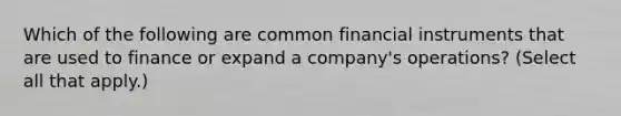 Which of the following are common financial instruments that are used to finance or expand a company's operations? (Select all that apply.)