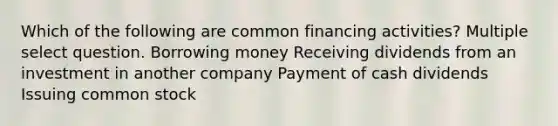 Which of the following are common financing activities? Multiple select question. Borrowing money Receiving dividends from an investment in another company Payment of cash dividends Issuing common stock