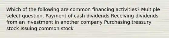 Which of the following are common financing activities? Multiple select question. Payment of cash dividends Receiving dividends from an investment in another company Purchasing treasury stock Issuing common stock