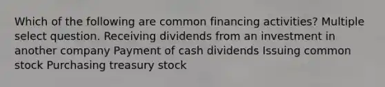 Which of the following are common financing activities? Multiple select question. Receiving dividends from an investment in another company Payment of cash dividends Issuing common stock Purchasing treasury stock