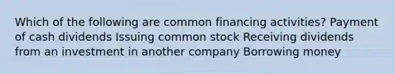 Which of the following are common financing activities? Payment of cash dividends Issuing common stock Receiving dividends from an investment in another company Borrowing money