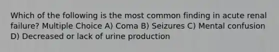 Which of the following is the most common finding in acute renal failure? Multiple Choice A) Coma B) Seizures C) Mental confusion D) Decreased or lack of urine production