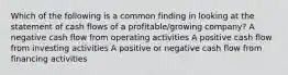 Which of the following is a common finding in looking at the statement of cash flows of a profitable/growing company? A negative cash flow from operating activities A positive cash flow from investing activities A positive or negative cash flow from financing activities