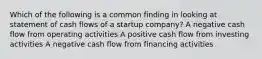 Which of the following is a common finding in looking at statement of cash flows of a startup company? A negative cash flow from operating activities A positive cash flow from investing activities A negative cash flow from financing activities