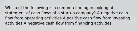 Which of the following is a common finding in looking at statement of cash flows of a startup company? A negative cash flow from operating activities A positive cash flow from investing activities A negative cash flow from financing activities