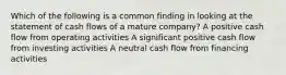 Which of the following is a common finding in looking at the statement of cash flows of a mature company? A positive cash flow from operating activities A significant positive cash flow from investing activities A neutral cash flow from financing activities