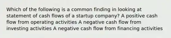 Which of the following is a common finding in looking at statement of cash flows of a startup company? A positive cash flow from operating activities A negative cash flow from investing activities A negative cash flow from financing activities