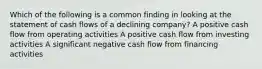 Which of the following is a common finding in looking at the statement of cash flows of a declining company? A positive cash flow from operating activities A positive cash flow from investing activities A significant negative cash flow from financing activities