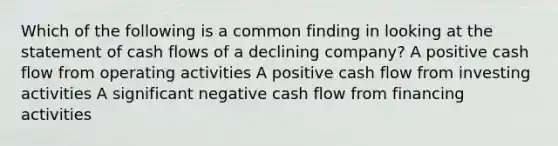 Which of the following is a common finding in looking at the statement of cash flows of a declining company? A positive cash flow from operating activities A positive cash flow from investing activities A significant negative cash flow from financing activities