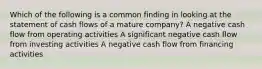 Which of the following is a common finding in looking at the statement of cash flows of a mature company? A negative cash flow from operating activities A significant negative cash flow from investing activities A negative cash flow from financing activities