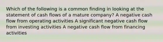 Which of the following is a common finding in looking at the statement of cash flows of a mature company? A negative cash flow from operating activities A significant negative cash flow from investing activities A negative cash flow from financing activities