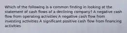 Which of the following is a common finding in looking at the statement of cash flows of a declining company? A negative cash flow from operating activities A negative cash flow from investing activities A significant positive cash flow from financing activities