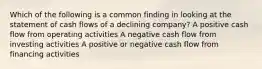 Which of the following is a common finding in looking at the statement of cash flows of a declining company? A positive cash flow from operating activities A negative cash flow from investing activities A positive or negative cash flow from financing activities