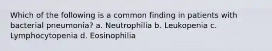 Which of the following is a common finding in patients with bacterial pneumonia? a. Neutrophilia b. Leukopenia c. Lymphocytopenia d. Eosinophilia