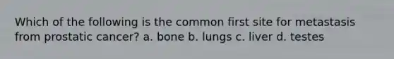 Which of the following is the common first site for metastasis from prostatic cancer? a. bone b. lungs c. liver d. testes