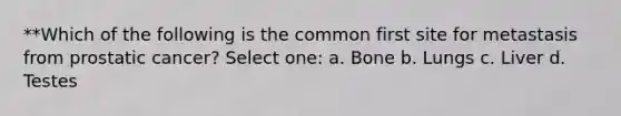 **Which of the following is the common first site for metastasis from prostatic cancer? Select one: a. Bone b. Lungs c. Liver d. Testes