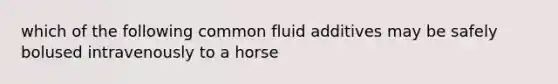 which of the following common fluid additives may be safely bolused intravenously to a horse