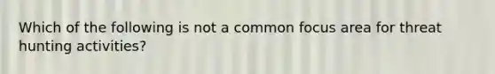 Which of the following is not a common focus area for threat hunting activities?