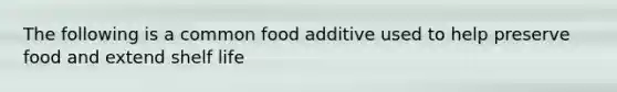 The following is a common food additive used to help preserve food and extend shelf life