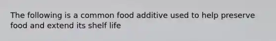 The following is a common food additive used to help preserve food and extend its shelf life