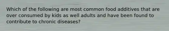 Which of the following are most common food additives that are over consumed by kids as well adults and have been found to contribute to chronic diseases?