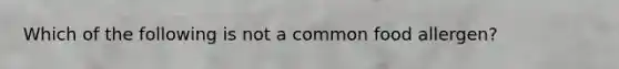 Which of the following is not a common food allergen?
