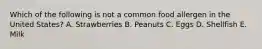 Which of the following is not a common food allergen in the United States? A. Strawberries B. Peanuts C. Eggs D. Shellfish E. Milk