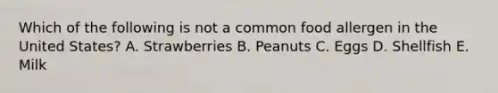 Which of the following is not a common food allergen in the United States? A. Strawberries B. Peanuts C. Eggs D. Shellfish E. Milk