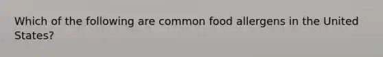 Which of the following are common food allergens in the United States?