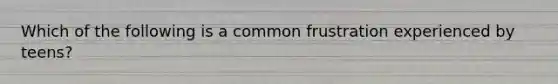 Which of the following is a common frustration experienced by teens?