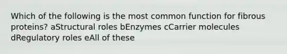 Which of the following is the most common function for fibrous proteins? aStructural roles bEnzymes cCarrier molecules dRegulatory roles eAll of these