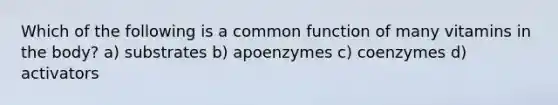 Which of the following is a common function of many vitamins in the body? a) substrates b) apoenzymes c) coenzymes d) activators